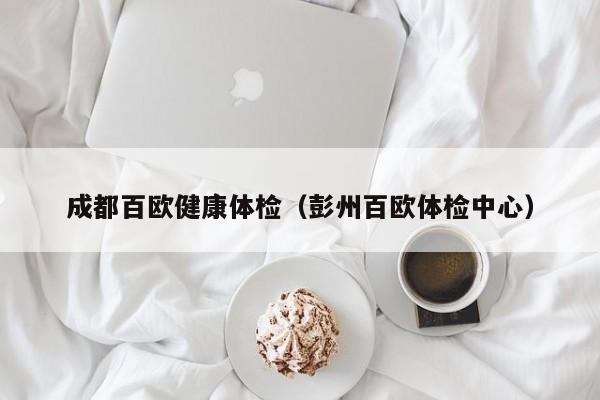 成都百欧健康体检(彭州百欧体检中心)