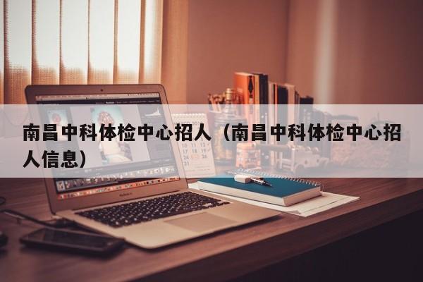 南昌中科体检中心招人(南昌中科体检中心招人信息)