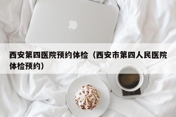 西安第四医院预约体检(西安市第四人民医院体检预约)