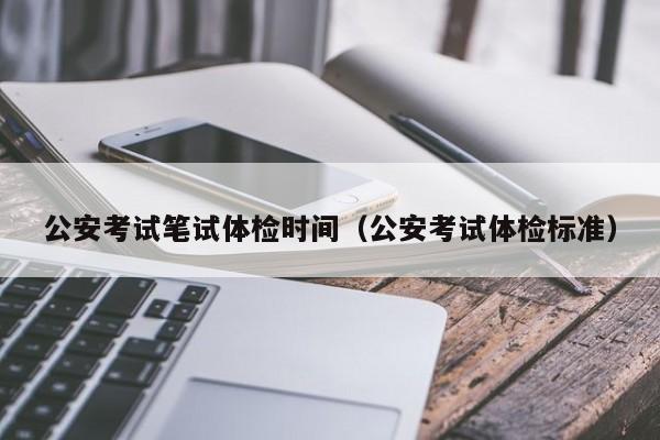 公安考试笔试体检时间(公安考试体检标准)