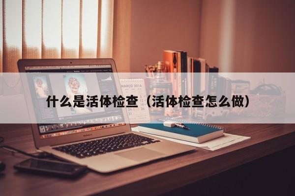 什么是活体检查(活体检查怎么做)