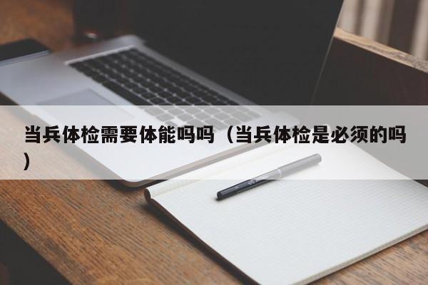 当兵体检需要体能吗吗(当兵体检是必须的吗)