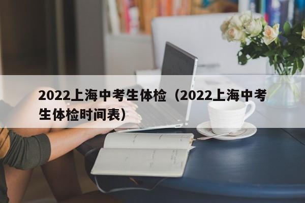 2022上海中考生体检(2022上海中考生体检时间表)