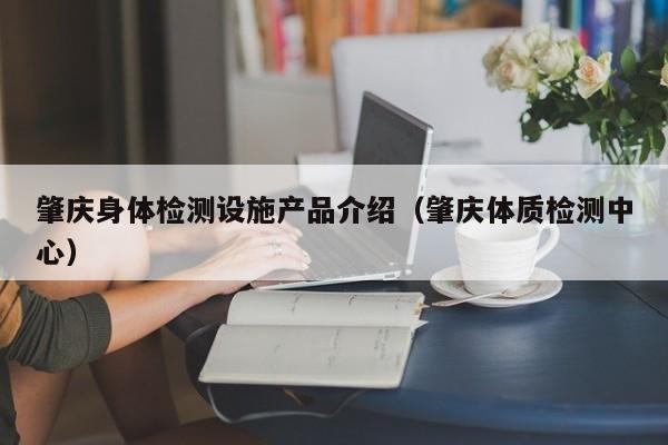 肇庆身体检测设施产品介绍(肇庆体质检测中心)