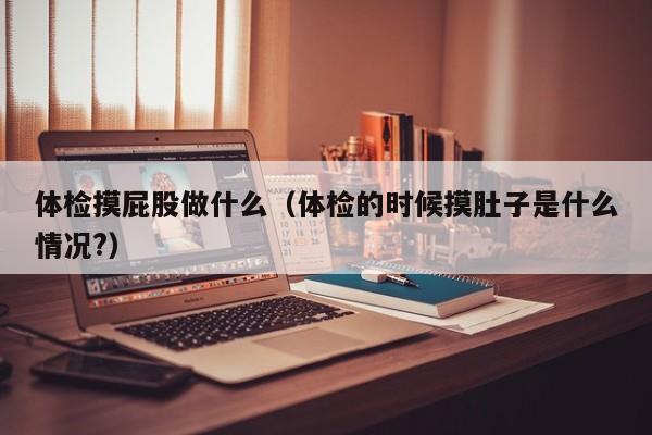 体检摸屁股做什么(体检的时候摸肚子是什么情况?)