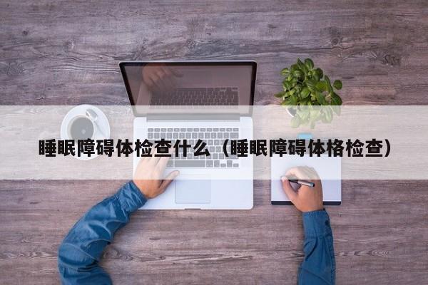 睡眠障碍体检查什么(睡眠障碍体格检查)