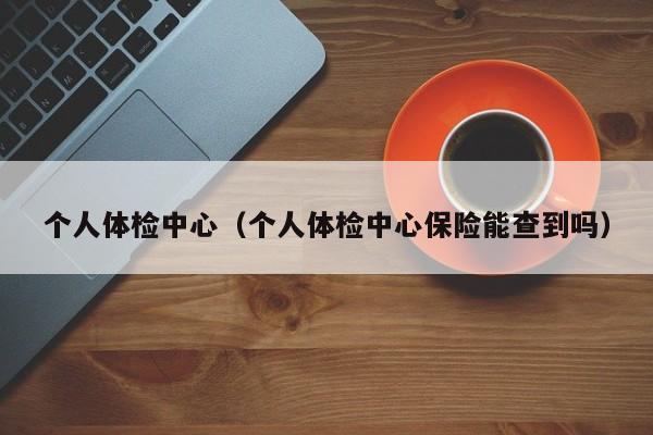 个人体检中心(个人体检中心保险能查到吗)