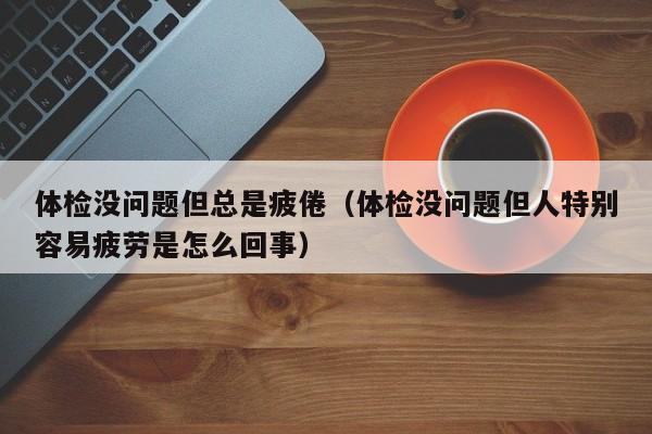 体检没问题但总是疲倦(体检没问题但人特别容易疲劳是怎么回事)