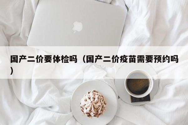 国产二价要体检吗(国产二价疫苗需要预约吗)