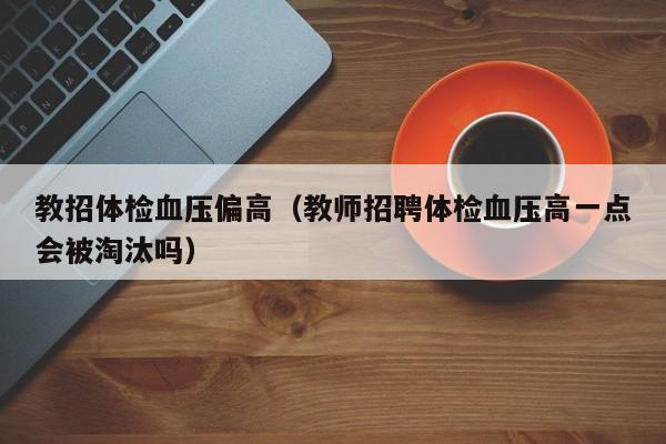 教招体检血压偏高(教师招聘体检血压高一点会被淘汰吗)