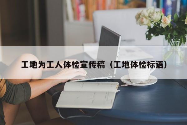 工地为工人体检宣传稿(工地体检标语)