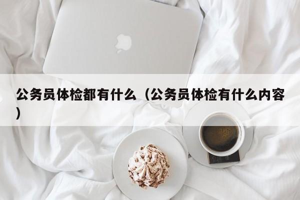 公务员体检都有什么(公务员体检有什么内容)