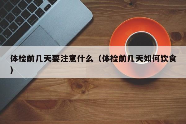 体检前几天要注意什么（体检前几天如何饮食）