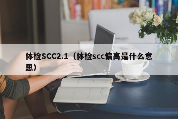 体检SCC2.1(体检scc偏高是什么意思)