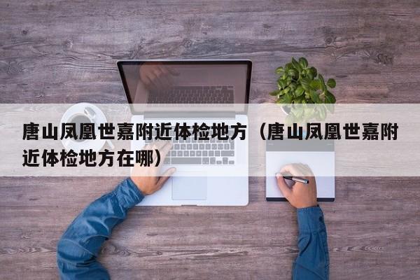 唐山凤凰世嘉附近体检地方(唐山凤凰世嘉附近体检地方在哪)