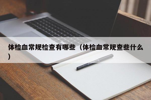 体检血常规检查有哪些(体检血常规查些什么)