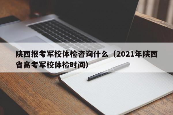陕西报考军校体检咨询什么(2021年陕西省高考军校体检时间)