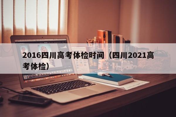 2016四川高考体检时间(四川2021高考体检)