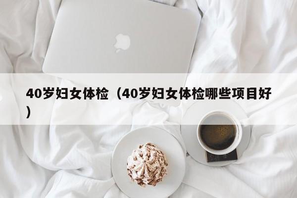 40岁妇女体检(40岁妇女体检哪些项目好)