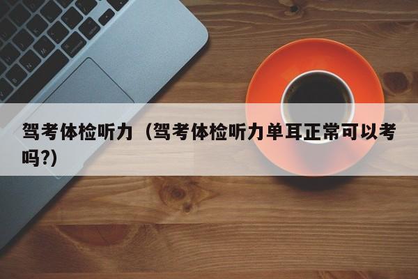 驾考体检听力(驾考体检听力单耳正常可以考吗?)