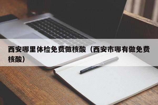 西安哪里体检免费做核酸(西安市哪有做免费核酸)