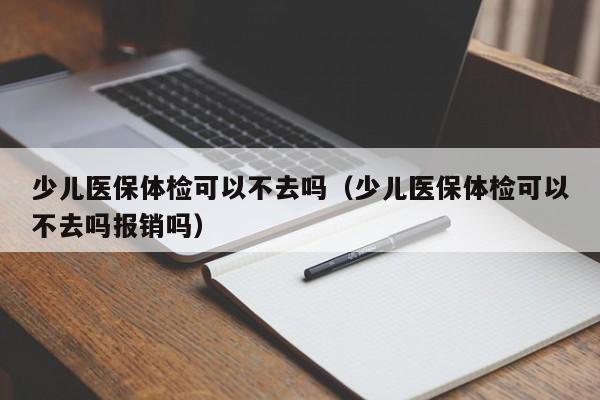 少儿医保体检可以不去吗(少儿医保体检可以不去吗报销吗)
