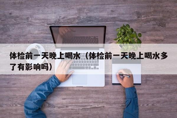 体检前一天晚上喝水(体检前一天晚上喝水多了有影响吗)