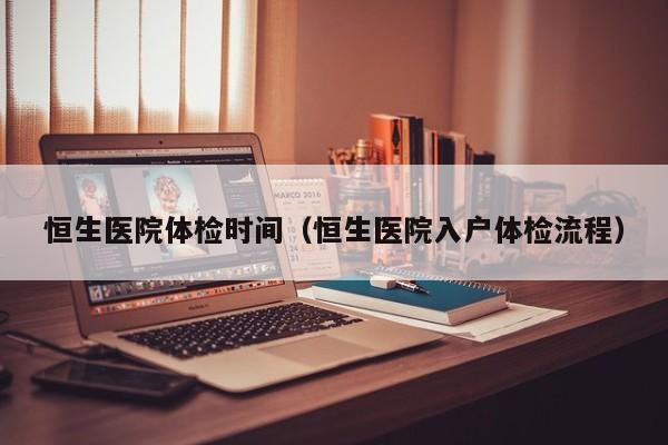 恒生医院体检时间(恒生医院入户体检流程)