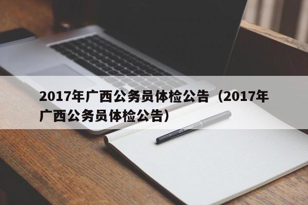 2017年广西公务员体检公告(2017年广西公务员体检公告)