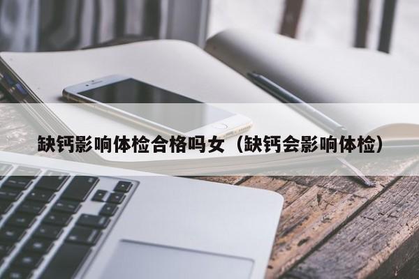 缺钙影响体检合格吗女(缺钙会影响体检)