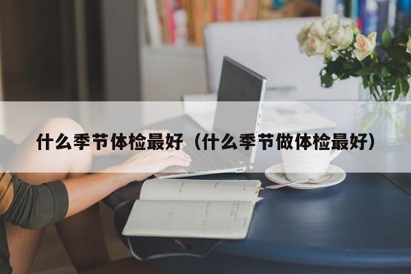 什么季节体检最好(什么季节做体检最好)