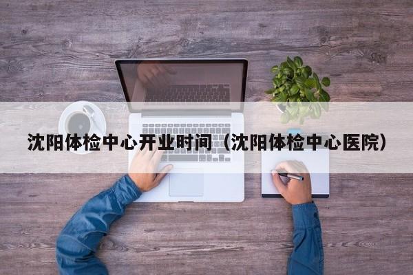 沈阳体检中心开业时间(沈阳体检中心医院)