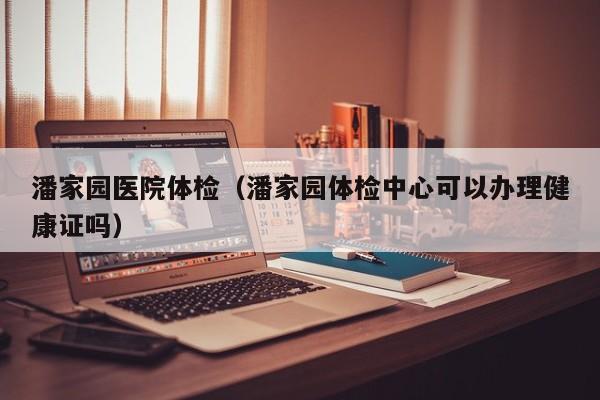 潘家园医院体检(潘家园体检中心可以办理健康证吗)