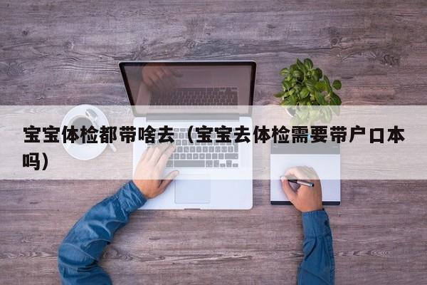 宝宝体检都带啥去(宝宝去体检需要带户口本吗)