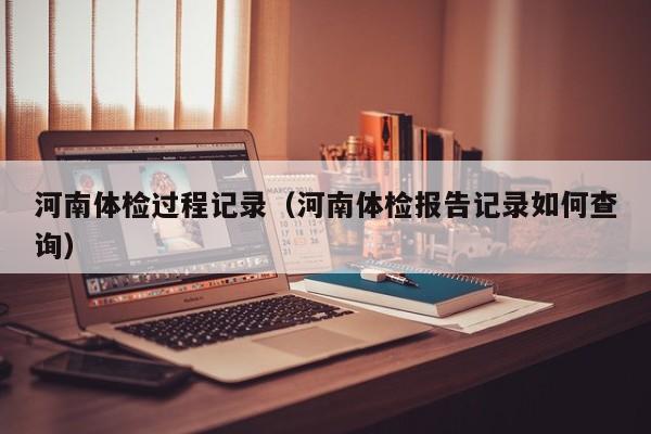 河南体检过程记录(河南体检报告记录如何查询)