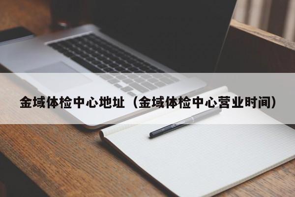 金域体检中心地址(金域体检中心营业时间)