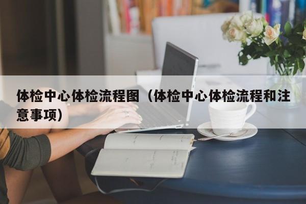 体检中心体检流程图(体检中心体检流程和注意事项)
