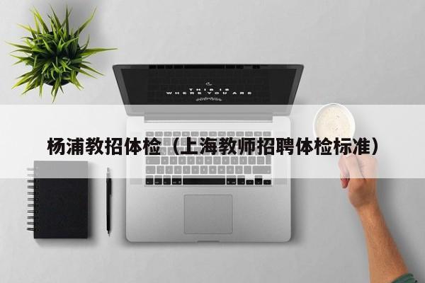 杨浦教招体检(上海教师招聘体检标准)