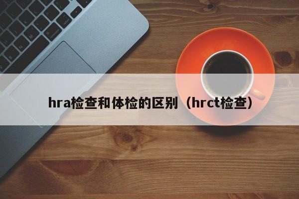 hra检查和体检的区别(hrct检查)