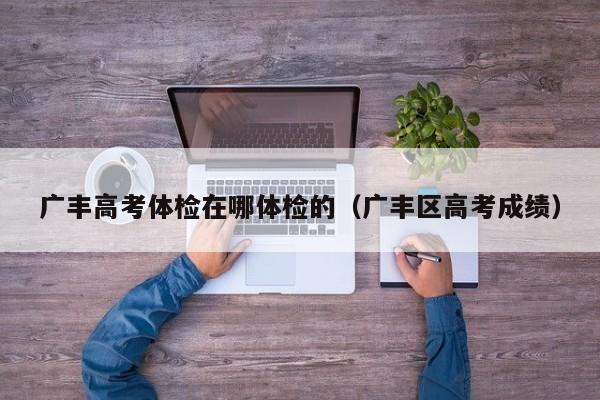 广丰高考体检在哪体检的(广丰区高考成绩)