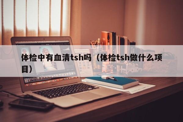体检中有血清tsh吗(体检tsh做什么项目)