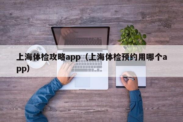 上海体检攻略app(上海体检预约用哪个app)