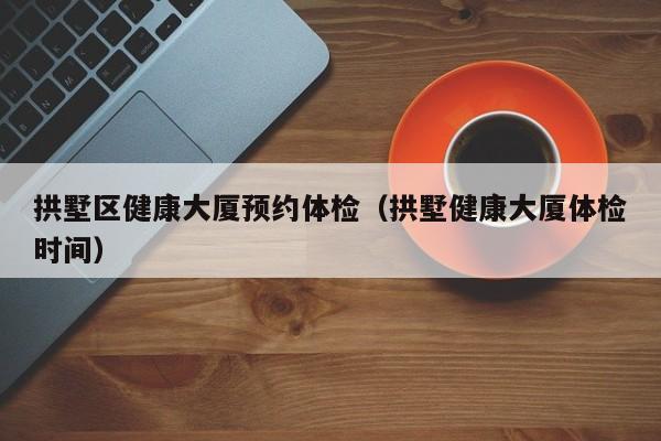 拱墅区健康大厦预约体检(拱墅健康大厦体检时间)
