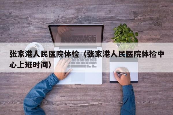 张家港人民医院体检(张家港人民医院体检中心上班时间)