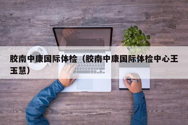 胶南中康国际体检(胶南中康国际体检中心王玉慧)