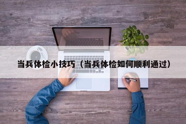 当兵体检小技巧(当兵体检如何顺利通过)