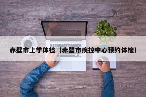 赤壁市上学体检(赤壁市疾控中心预约体检)
