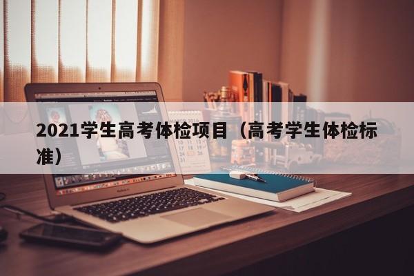 2021学生高考体检项目(高考学生体检标准)