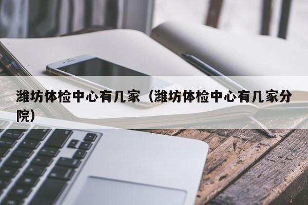 潍坊体检中心有几家(潍坊体检中心有几家分院)