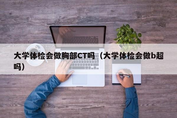 大学体检会做胸部CT吗(大学体检会做b超吗)